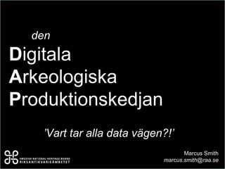 den
Digitala
Arkeologiska
Produktionskedjan
   ’Vart tar alla data vägen?!’
                                   Marcus Smith
                            marcus.smith@raa.se
 