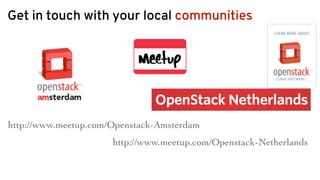 Get in touch with your local communities
http://www.meetup.com/Openstack-Amsterdam
http://www.meetup.com/Openstack-Netherlands
 