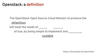 Openstack: a deﬁnition
The OpenStack Open Source Cloud Mission: to produce the
ubiquitous
will meet the needs of
of size, by being simple to implement and
scalable
https://launchpad.net/openstack
 