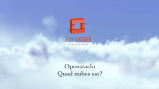 Openstack:
Quod nubes est?
 