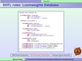 CAA 2010


DOTL rules: Loomweights Database




     ORM Reverse Engineering → ECA Rule-based Transformation → Ontology Instance Generation


      Monika Solanki      A Framework for transforming archaeological databases to ontological datasets
 