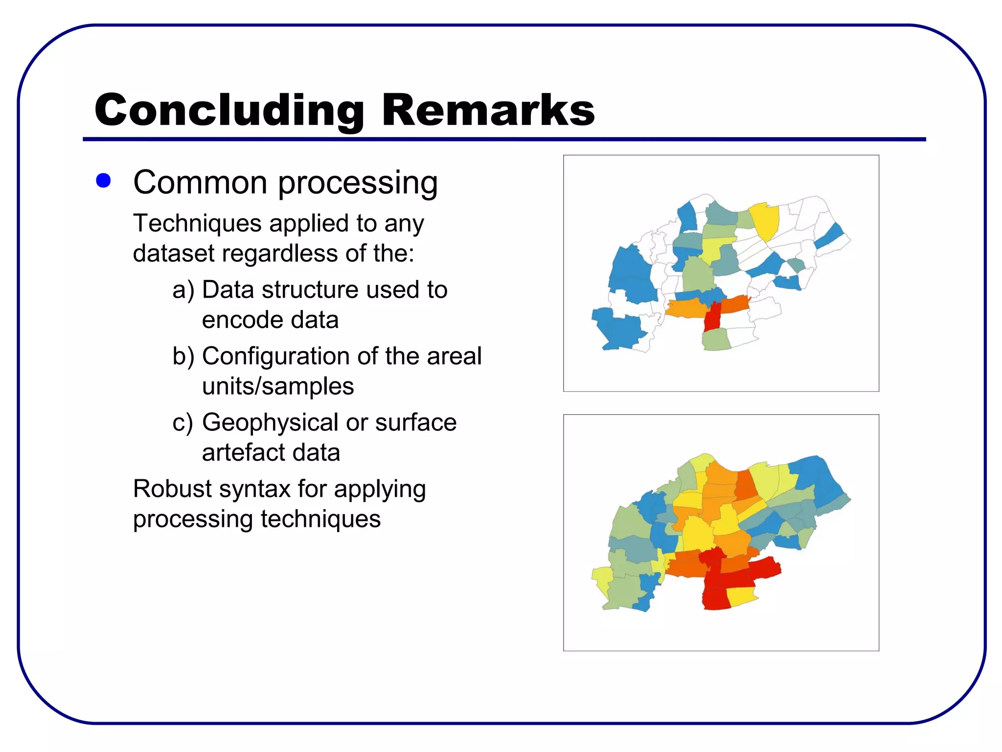 Concluding Remarks
●   Common processing
    Techniques applied to any
    dataset regardless of the:
       a) Data structure used to
          encode data
       b) Configuration of the areal
          units/samples
       c) Geophysical or surface
          artefact data
    Robust syntax for applying
    processing techniques
 