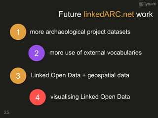 @flynam
Future linkedARC.net work
25
1 more archaeological project datasets
2 more use of external vocabularies
3 Linked Open Data + geospatial data
4 visualising Linked Open Data
 