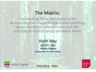 CAA 2016 - Oslo
The Matrix:
Connecting Time and Space with
archaeological research questions involving
spatio-temporal phenomena and the
conceptual relationships between them.
Keith May
@Keith_May
Historic England
University of South Wales
 