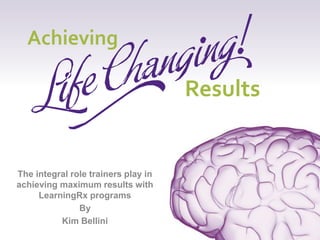 The integral role trainers play in
achieving maximum results with
LearningRx programs
By
Kim Bellini
Achieving
Results
 
