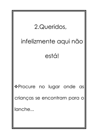 2.Queridos,

   infelizmente aqui não

               está!




Procure no lugar onde as

crianças se encontram para o

lanche...
 
