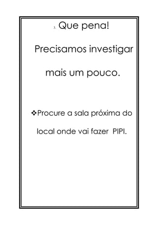 3.   Que pena!

Precisamos investigar

   mais um pouco.



Procure a sala próxima do

 local onde vai fazer PIPI.
 