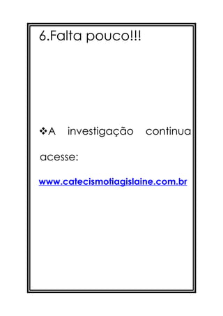 6.Falta pouco!!!




A    investigação    continua

acesse:

www.catecismotiagislaine.com.br
 