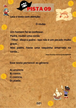 Leia o texto com atenção:
O roubo
Um homem foi se confessar.
Padre, roubei uma corda.
- Filho! - disse o padre - Isso não é um pecado muito
grave...
Mas padre, havia uma vaquinha amarrada na
corda...
https://brainly.com.br/tarefa/42891810
o
PISTA 09
D21
Esse texto pertence ao gênero:
A) anúncio
B) conto.
C) notícia,
D) piada.​
 