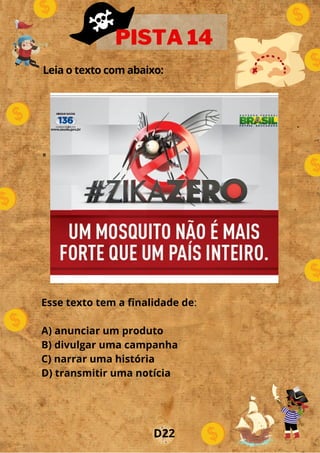 Leia o texto com abaixo:
.
o
PISTA 14
D22
Esse texto tem a finalidade de:
A) anunciar um produto
B) divulgar uma campanha
C) narrar uma história
D) transmitir uma notícia
 