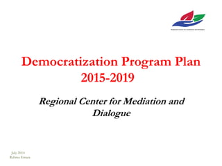 Democratization Program Plan
2015-2019
Regional Center for Mediation and
Dialogue
July 2014
Rahma Emara
 