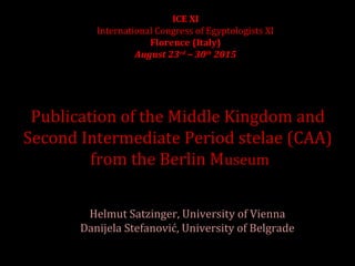 ICE XI
International Congress of Egyptologists XI
Florence (Italy)
August 23rd
 – 30th
 2015
Publication of the Middle Kingdom and
Second Intermediate Period stelae (CAA)
from the Berlin Museum
Helmut Satzinger, University of Vienna
Danijela Stefanović, University of Belgrade
 