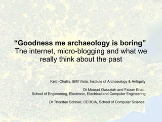 “ Goodness me archaeology is boring”  The internet, micro-blogging and what we really think about the past Keith Challis, IBM Vista, Institute of Archaeology & Antiquity Dr Mourad Oussalah and  Faizan Bhat ,  School of Engineering, Electronic, Electrical and Computer Engineering Dr Thorsten Schnier,  CERCIA,  School of Computer Science   