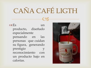
CAÑA CAFÉ LIGTH
Es un
producto, diseñado
especialmente
pensando en las
personas que cuidan
su figura, generando
prestigio y
reconocimiento con
un producto bajo en
calorías.
 