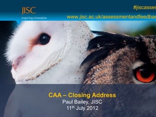 #jiscasses
     www.jisc.ac.uk/assessmentandfeedbac




CAA – Closing Address
    Paul Bailey, JISC
     11th July 2012
 