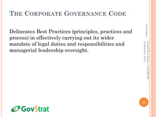 THE CORPORATE GOVERNANCE CODE
Delineates Best Practices (principles, practices and
process) in effectively carrying out its wider
mandate of legal duties and responsibilities and
managerial leadership oversight.
01/07/2014
21
VindelKerrPaper,CAACM8th
Conference,2014
 