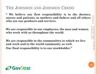 THE JOHNSON AND JOHNSON CREDO
“ We believe our first responsibility is to the doctors,
nurses and patients, to mothers and fathers and all others
who use our products and services.
We are responsible to our employees, the men and women
who work with us throughout the world.
We are responsible to the communities in which we live
and work and to the world community as well.
Our final responsibility is to our stockholder.”
01/07/2014
26
VindelKerrPaper,CAACM8th
Conference,2014
 