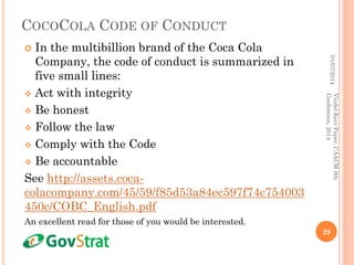 COCOCOLA CODE OF CONDUCT
 In the multibillion brand of the Coca Cola
Company, the code of conduct is summarized in
five small lines:
 Act with integrity
 Be honest
 Follow the law
 Comply with the Code
 Be accountable
See http://assets.coca-
colacompany.com/45/59/f85d53a84ec597f74c754003
450c/COBC_English.pdf
An excellent read for those of you would be interested.
01/07/2014
29
VindelKerrPaper,CAACM8th
Conference,2014
 