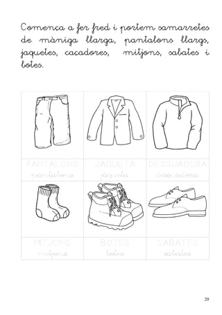 Comença a fer fred i portem samarretes
de    màniga    llarga,   pantalons   llargs,
jaquetes, caçadores,      mitjons, sabates i
botes.




 PANTALONS       JAQUETA       DESSUADORA
  pantalons       jaqueta       dessuadora




     MITJONS       BOTES         SABATES
      mitjons       botes         sabates




                                            20
 