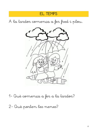 EL TEMPS

A la tardor comença a fer fred i plou.




1- Què comença a fer a la tardor?


2- Què porten les nenes?




                                         4
 