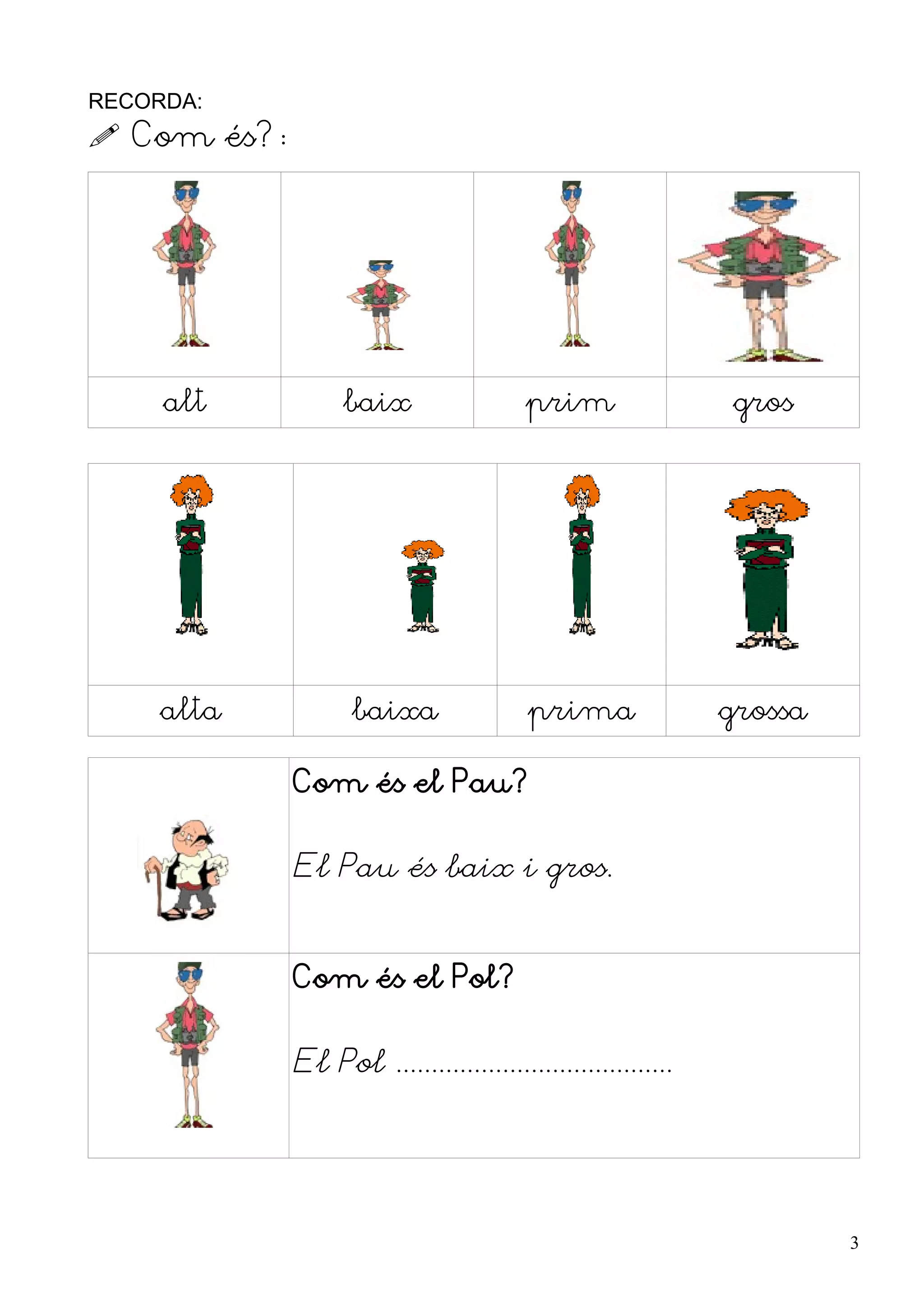 RECORDA:
 Com és?:




     alt           baix                  prim                  gros




     alta           baixa                prima                grossa

             Com és el Pau?


             El Pau és baix i gros.


             Com és el Pol?


             El Pol .......................................




                                                                       3
 