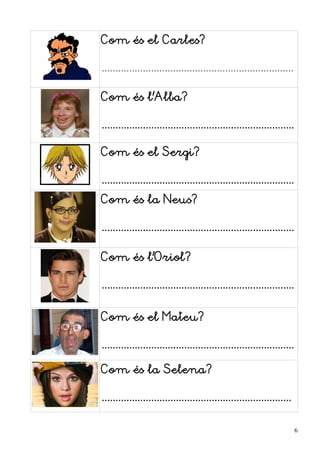 Com és el Carles?

......................................................................

Com és l'Alba?

......................................................................

Com és el Sergi?

......................................................................
Com és la Neus?

......................................................................

Com és l'Oriol?

......................................................................

Com és el Mateu?

......................................................................

Com és la Selena?

.....................................................................

                                                                         6
 