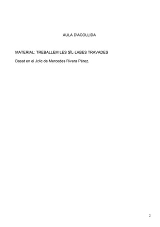 AULA D'ACOLLIDA



MATERIAL: TREBALLEM LES SÍL·LABES TRAVADES

Basat en el Jclic de Mercedes Rivera Pérez.




                                              2
 