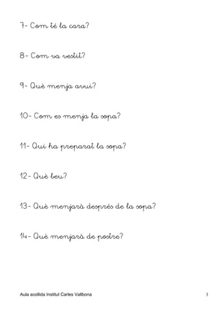 7- Com té la cara?



8- Com va vestit?



9- Què menja avui?



10- Com es menja la sopa?



11- Qui ha preparat la sopa?...