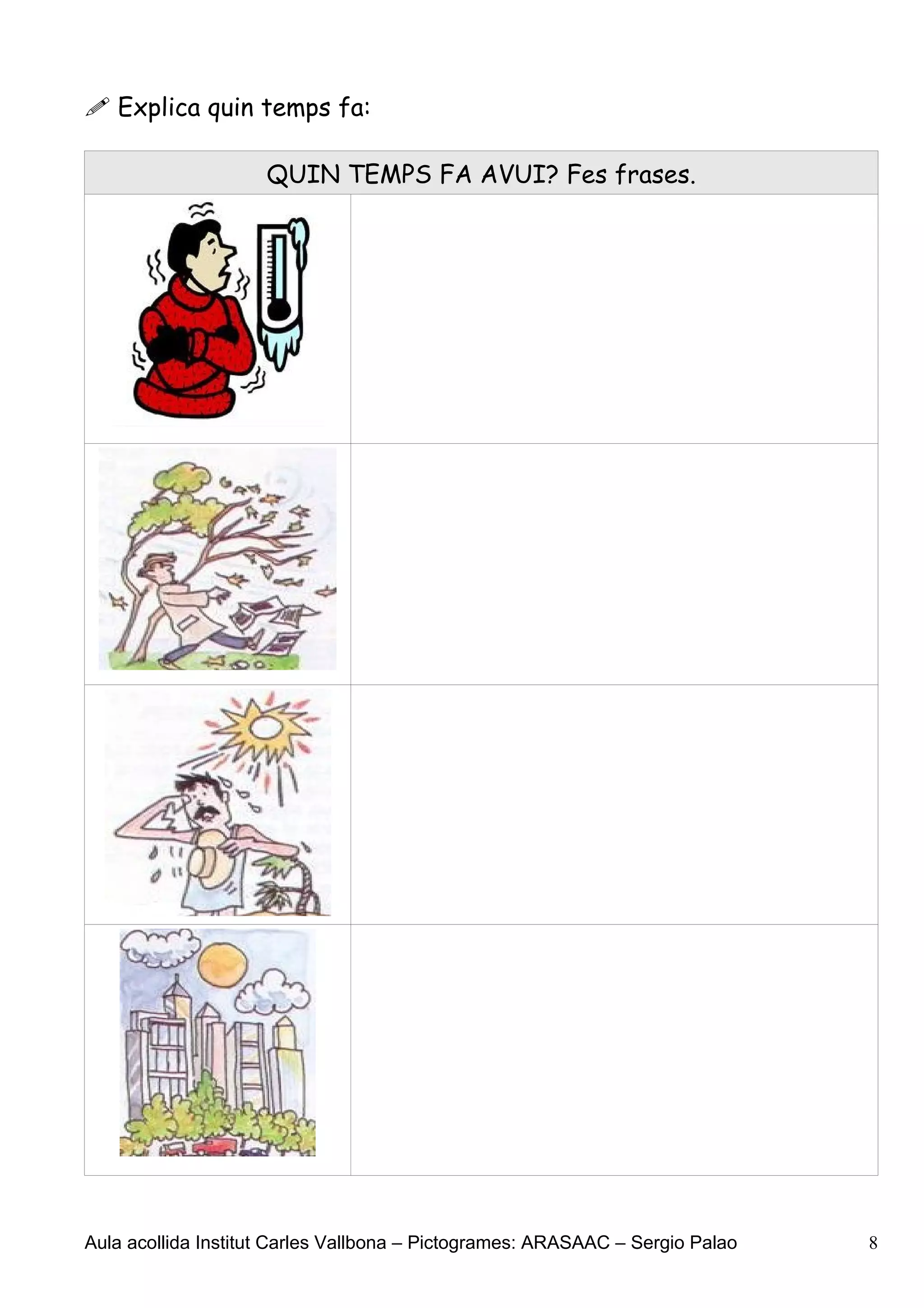  Explica quin temps fa:

                     QUIN TEMPS FA AVUI? Fes frases.




Aula acollida Institut Carles Vallbona – Pictogrames: ARASAAC – Sergio Palao   8
 