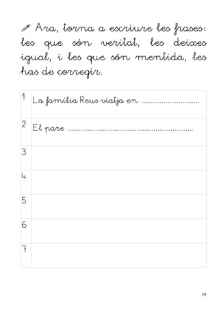  Ara, torna a escriure les frases:
les que són veritat, les deixes
igual, i les que són mentida, les
has de corregir.
1 La família Reus viatja en ...............................
2 El pare ...................................................................
3
4
5
6
7
39
 