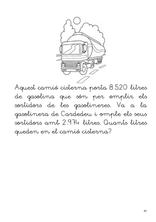 Aquest camió cisterna porta 8.520 litres
de gasolina que són per omplir els
sortidors de les gasolineres. Va a la
gasolinera de Cardedeu i omple els seus
sortidors amb 2.974 litres. Quants litres
queden en el camió cisterna?
41
 