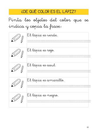 ¿DE QUÉ COLOR ES EL LÁPIZ?
Pinta los objetos del color que se
indica y copia la frase:
El lápiz es verde.
. . . .
El lápiz es rojo.
. . . .
El lápiz es azul.
. . . .
El lápiz es amarillo.
. . . .
El lápiz es negro.
. . . .
10
 