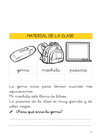 MATERIAL DE LA CLASE
goma mochila pizarra
La goma sirve para borrar cuando nos
equivocamos.
Mi mochila está llena de libros.
La pizarra de la clase es muy grande y de
color negro.
 ¿Para qué sirve la goma?
.................................................................................................
.................................................................................................
17
 