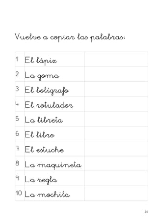 Vuelve a copiar las palabras:
1 El lápiz
2 La goma
3 El bolígrafo
4 El rotulador
5 La libreta
6 El libro
7 El estuche
8 La maquineta
9 La regla
10 La mochila
25
 
