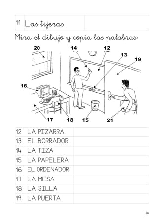 11 Las tijeras
Mira el dibujo y copia las palabras:
20 14 12
12 LA PIZARRA
13 EL BORRADOR
14 LA TIZA
15 LA PAPELERA
16 EL ORDENADOR
17 LA MESA
18 LA SILLA
19 LA PUERTA
26
 