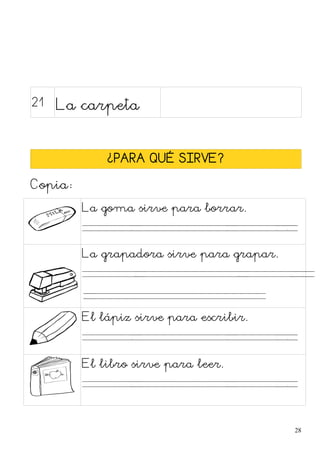 21 La carpeta
¿PARA QUÉ SIRVE?
Copia:
La goma sirve para borrar.
. . . .
La grapadora sirve para grapar.
. . . .
.
El lápiz sirve para escribir.
. . . .
El libro sirve para leer.
. . . .
28
 