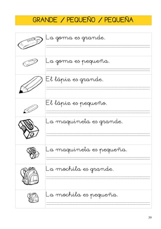 GRANDE / PEQUEÑO / PEQUEÑA
La goma es grande.
La goma es pequeña.
El lápiz es grande.
El lápiz es pequeño.
La maquineta es grande.
La maquineta es pequeña.
La mochila es grande.
La mochila es pequeña.
39
 