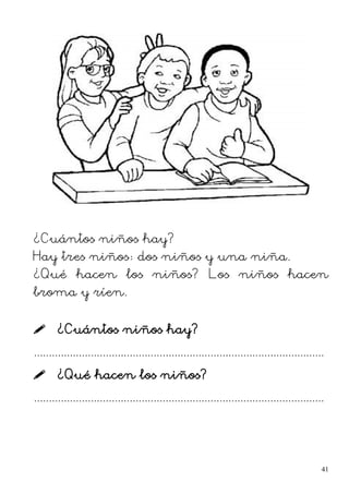 ¿Cuántos niños hay?
Hay tres niños: dos niños y una niña.
¿Qué hacen los niños? Los niños hacen
broma y ríen.
 ¿Cuántos niños hay?
.................................................................................................
 ¿Qué hacen los niños?
.................................................................................................
41
 