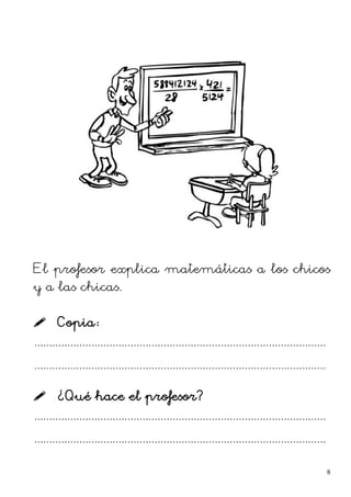 El profesor explica matemáticas a los chicos
y a las chicas.
 Copia:
.................................................................................................
.................................................................................................
 ¿Qué hace el profesor?
.................................................................................................
.................................................................................................
8
 