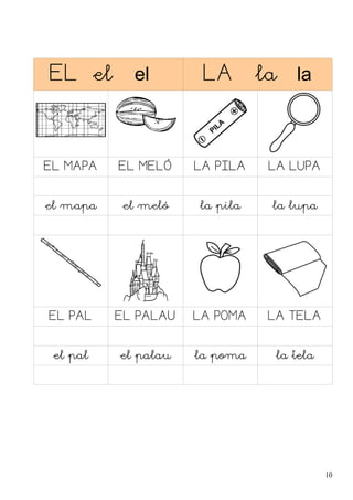 EL el el LA la la
EL MAPA EL MELÓ LA PILA LA LUPA
el mapa el meló la pila la lupa
EL PAL EL PALAU LA POMA LA TELA
el pal el palau la poma la tela
10
 