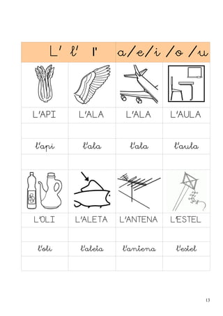 L' l' l' a/e/i /o /u
L'API L'ALA L'ALA L'AULA
l'api l'ala l'ala l'aula
L'OLI L'ALETA L'ANTENA L'ESTEL
l'oli l'aleta l'antena l'estel
13
 