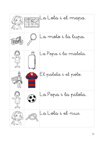 La Lola i el mapa.
La moto i la lupa.
La Pepa i la maleta.
El paleta i el polo.
La Pepa i la pilota.
La Lola i el nus.
22
 