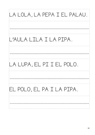 LA LOLA, LA PEPA I EL PALAU.

.................................................................
L'AULA LILA I LA PIPA.

.................................................................
LA LUPA, EL PI I EL POLO.

.................................................................
EL POLO, EL PA I LA PIPA.

.................................................................

18

 