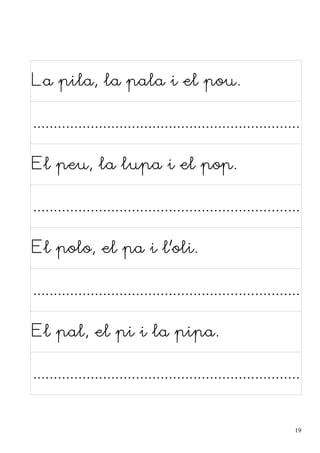 La pila, la pala i el pou.

.................................................................
El peu, la lupa i el pop.

.................................................................
El polo, el pa i l'oli.

.................................................................
El pal, el pi i la pipa.

.................................................................

19

 