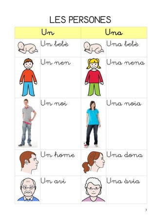LES PERSONES 
Un Una 
Un bebè Una bebè 
Un nen Una nena 
Un noi Una noia 
Un home Una dona 
Un avi Una àvia 
3 
 