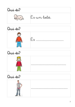 Qui és? 
És un bebè. 
Qui és? 
És ................................. 
Qui és? 
.......................................... 
Qui és? 
............................................ 
5 
 