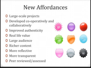 New AffordancesLarge-scale projectsDeveloped co-operatively and collaborativelyImproved authenticityReal life valueLarge audienceRicher contentMore reflectiveMore transparentPeer reviewed/assessed