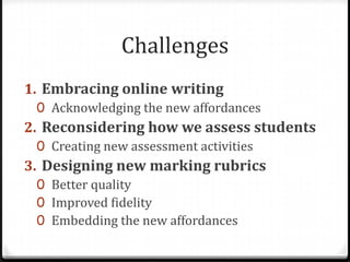 ChallengesEmbracing online writingAcknowledging the new affordancesReconsidering how we assess studentsCreating new assessment activitiesDesigning new marking rubricsBetter qualityImproved fidelityEmbedding the new affordances