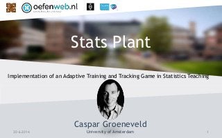Stats Plant
Caspar Groeneveld
University of Amsterdam30-6-2014 1
Implementation of an Adaptive Training and Tracking Game in Statistics Teaching
 