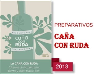 PREPARATIVOS
CAÑA
CON RUDA
2013
2013
 